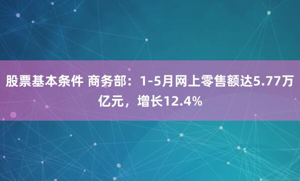 股票基本条件 商务部：1-5月网上零售额达5.77万亿元，增长12.4%