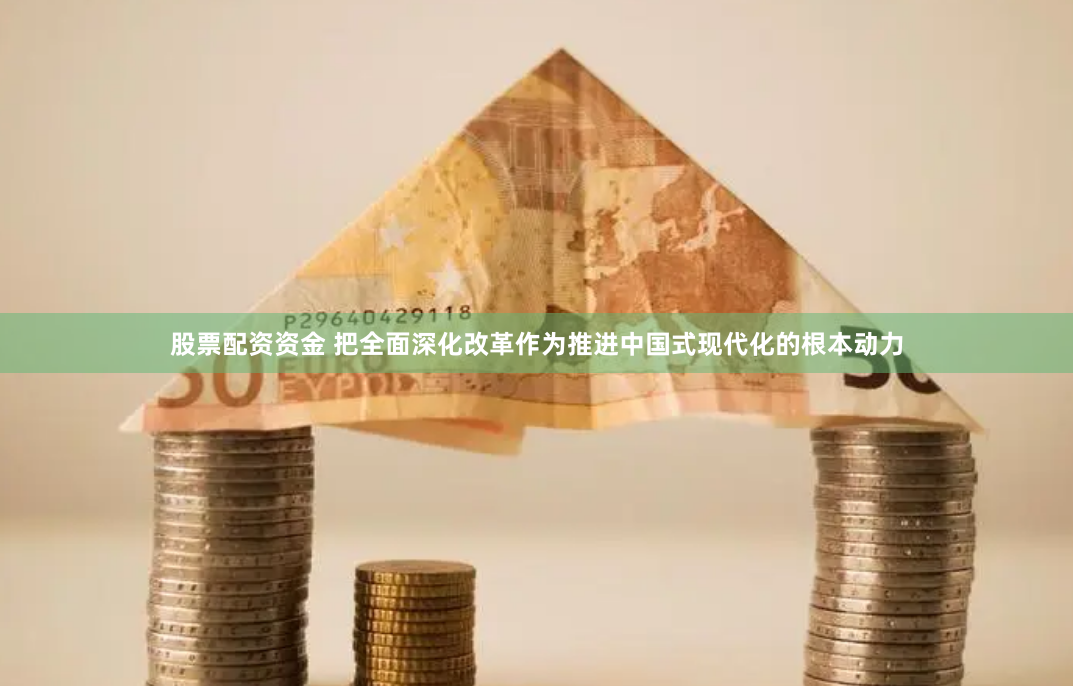 股票配资资金 把全面深化改革作为推进中国式现代化的根本动力
