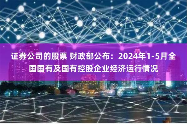 证券公司的股票 财政部公布：2024年1-5月全国国有及国有控股企业经济运行情况