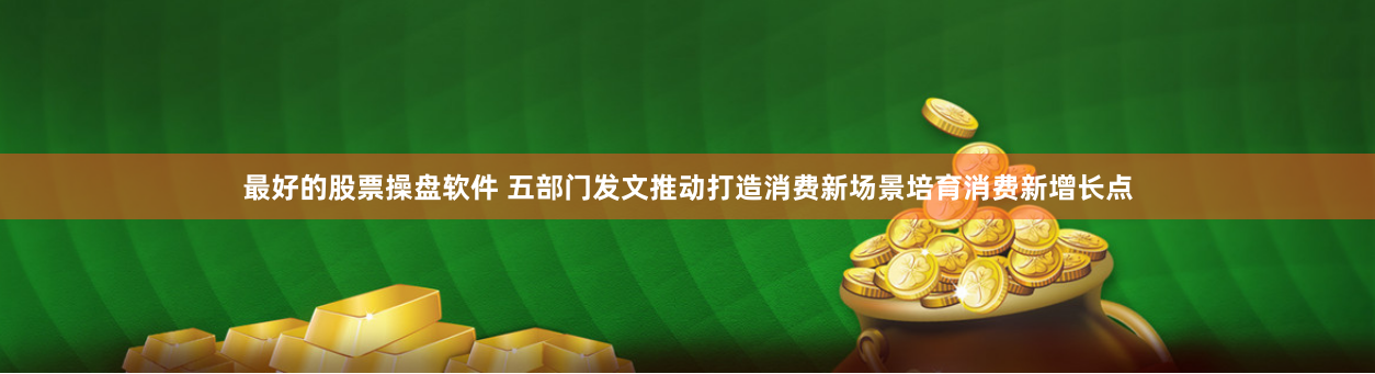 最好的股票操盘软件 五部门发文推动打造消费新场景培育消费新增长点