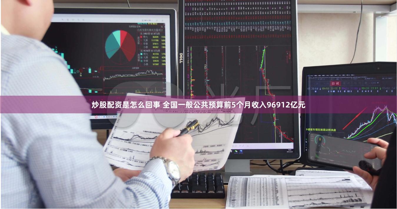 炒股配资是怎么回事 全国一般公共预算前5个月收入96912亿元
