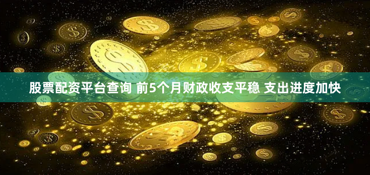 股票配资平台查询 前5个月财政收支平稳 支出进度加快