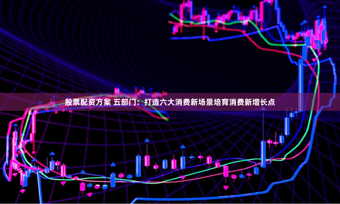 股票配资方案 五部门：打造六大消费新场景培育消费新增长点