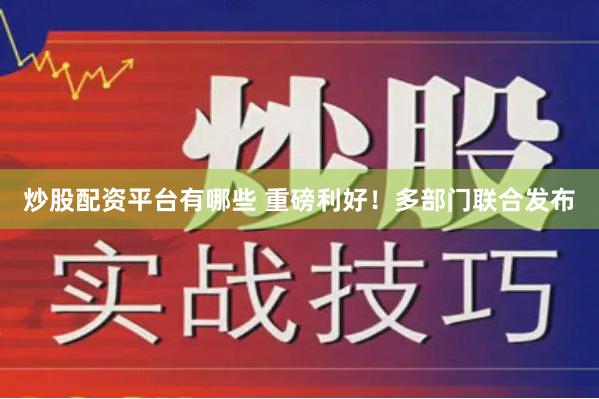 炒股配资平台有哪些 重磅利好！多部门联合发布