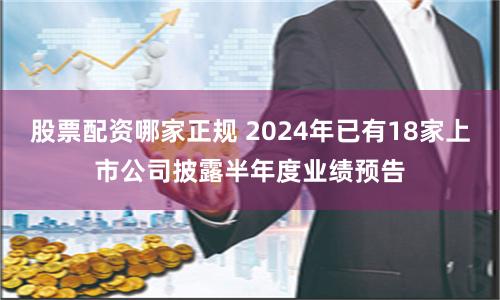 股票配资哪家正规 2024年已有18家上市公司披露半年度业绩预告