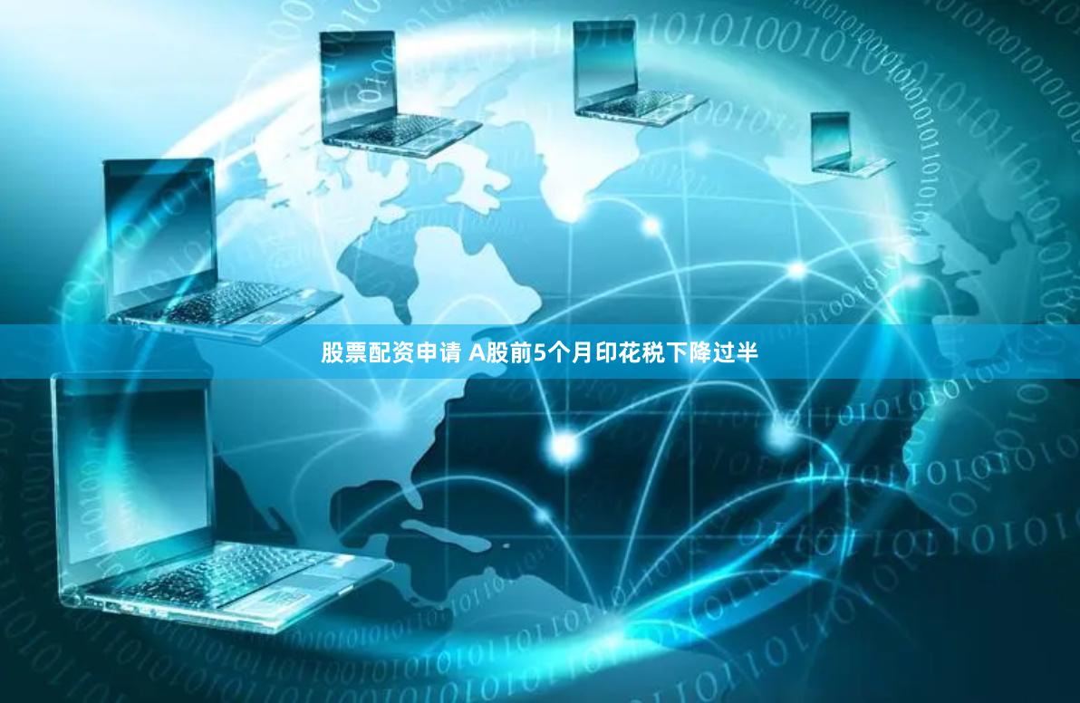 股票配资申请 A股前5个月印花税下降过半