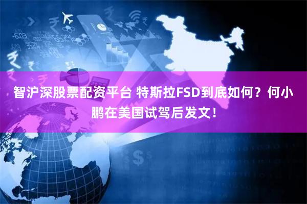 智沪深股票配资平台 特斯拉FSD到底如何？何小鹏在美国试驾后发文！