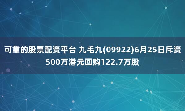 可靠的股票配资平台 九毛九(09922)6月25日斥资500万港元回购122.7万股