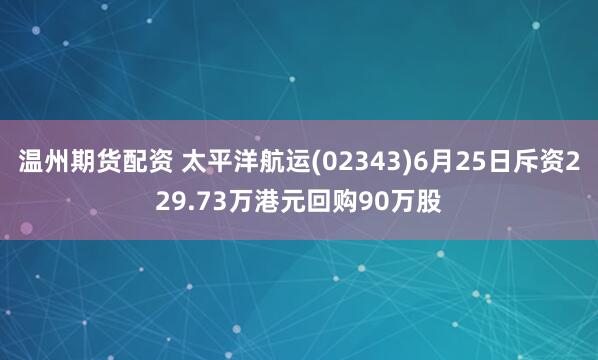 温州期货配资 太平洋航运(02343)6月25日斥资229.73万港元回购90万股