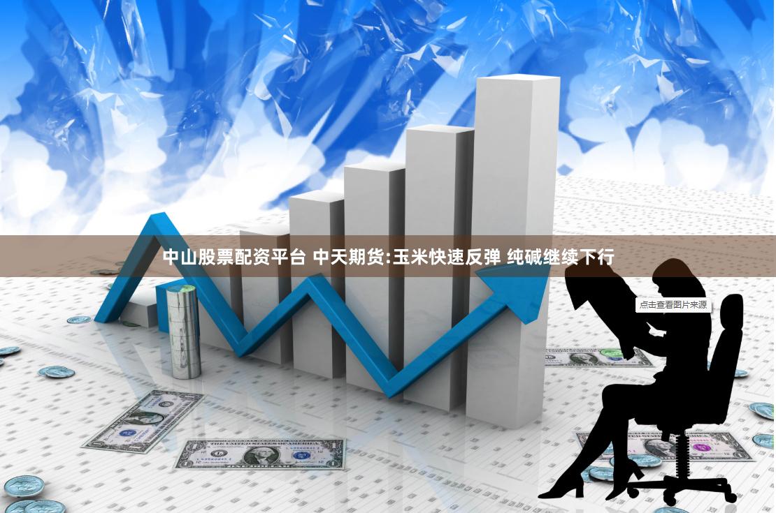 中山股票配资平台 中天期货:玉米快速反弹 纯碱继续下行