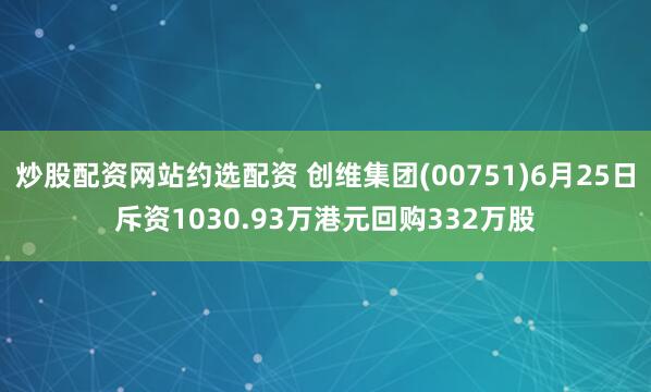 炒股配资网站约选配资 创维集团(00751)6月25日斥资1030.93万港元回购332万股