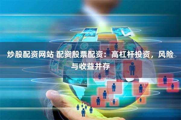 炒股配资网站 配资股票配资：高杠杆投资，风险与收益并存