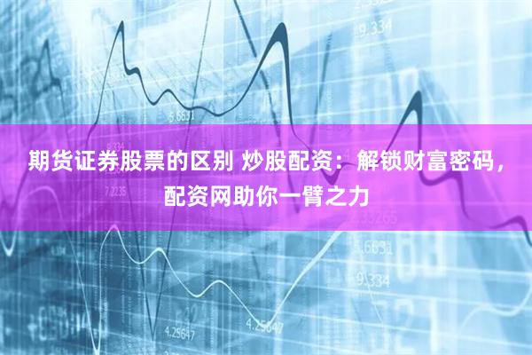 期货证券股票的区别 炒股配资：解锁财富密码，配资网助你一臂之力