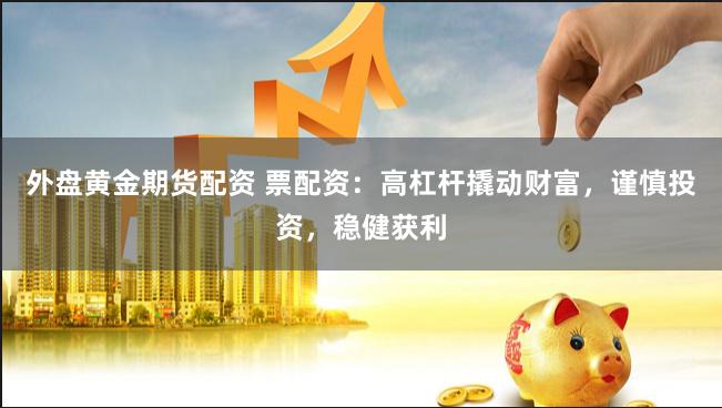 外盘黄金期货配资 票配资：高杠杆撬动财富，谨慎投资，稳健获利