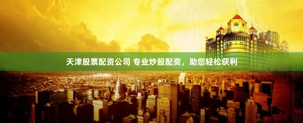 天津股票配资公司 专业炒股配资，助您轻松获利