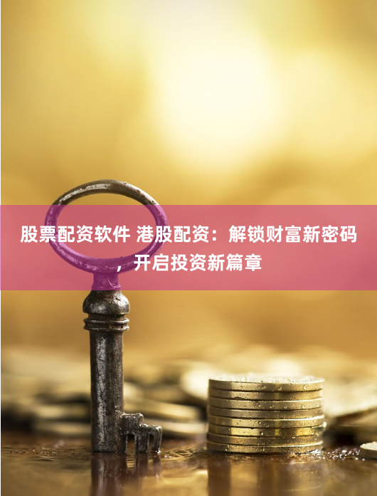 股票配资软件 港股配资：解锁财富新密码，开启投资新篇章