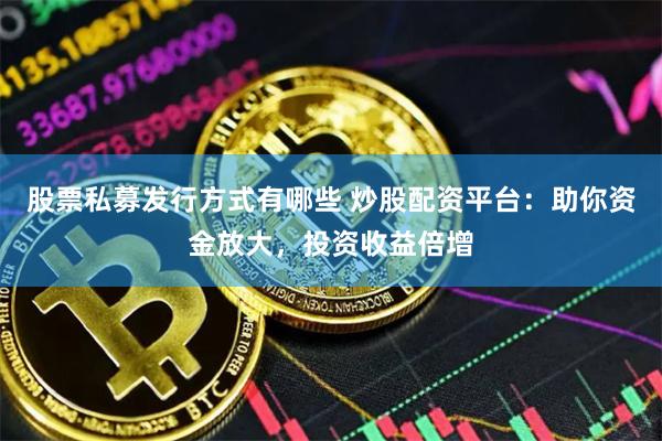 股票私募发行方式有哪些 炒股配资平台：助你资金放大，投资收益倍增