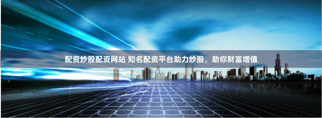 配资炒股配资网站 知名配资平台助力炒股，助你财富增值