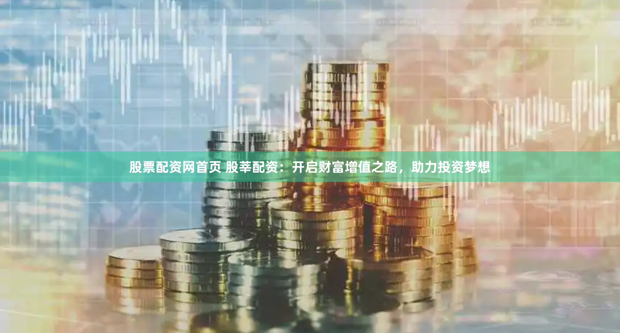 股票配资网首页 股莘配资：开启财富增值之路，助力投资梦想