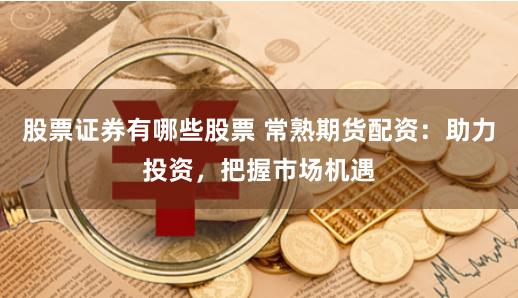股票证券有哪些股票 常熟期货配资：助力投资，把握市场机遇