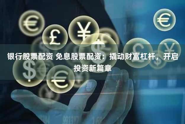 银行股票配资 免息股票配资：撬动财富杠杆，开启投资新篇章