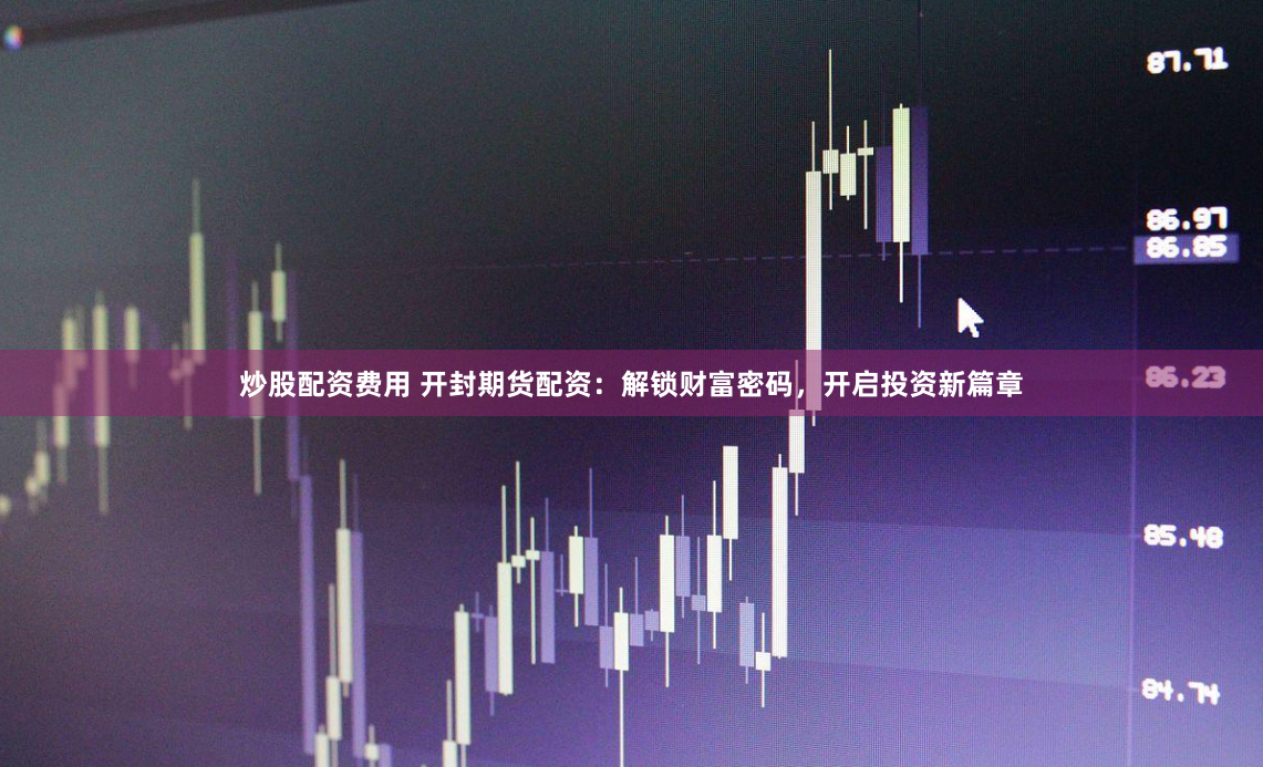 炒股配资费用 开封期货配资：解锁财富密码，开启投资新篇章