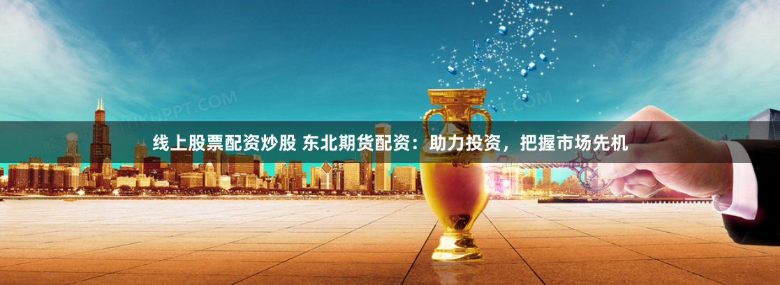 线上股票配资炒股 东北期货配资：助力投资，把握市场先机