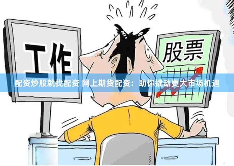 配资炒股就找配资 网上期货配资：助你撬动更大市场机遇