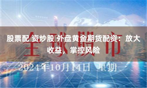 股票配 资炒股 外盘黄金期货配资：放大收益，掌控风险