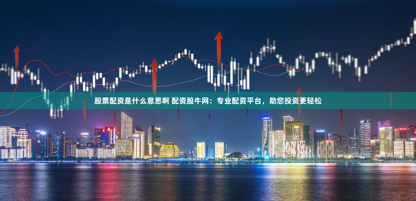 股票配资是什么意思啊 配资股牛网：专业配资平台，助您投资更轻松