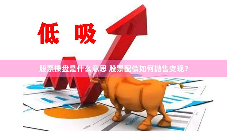 股票操盘是什么意思 股票配债如何抛售变现？