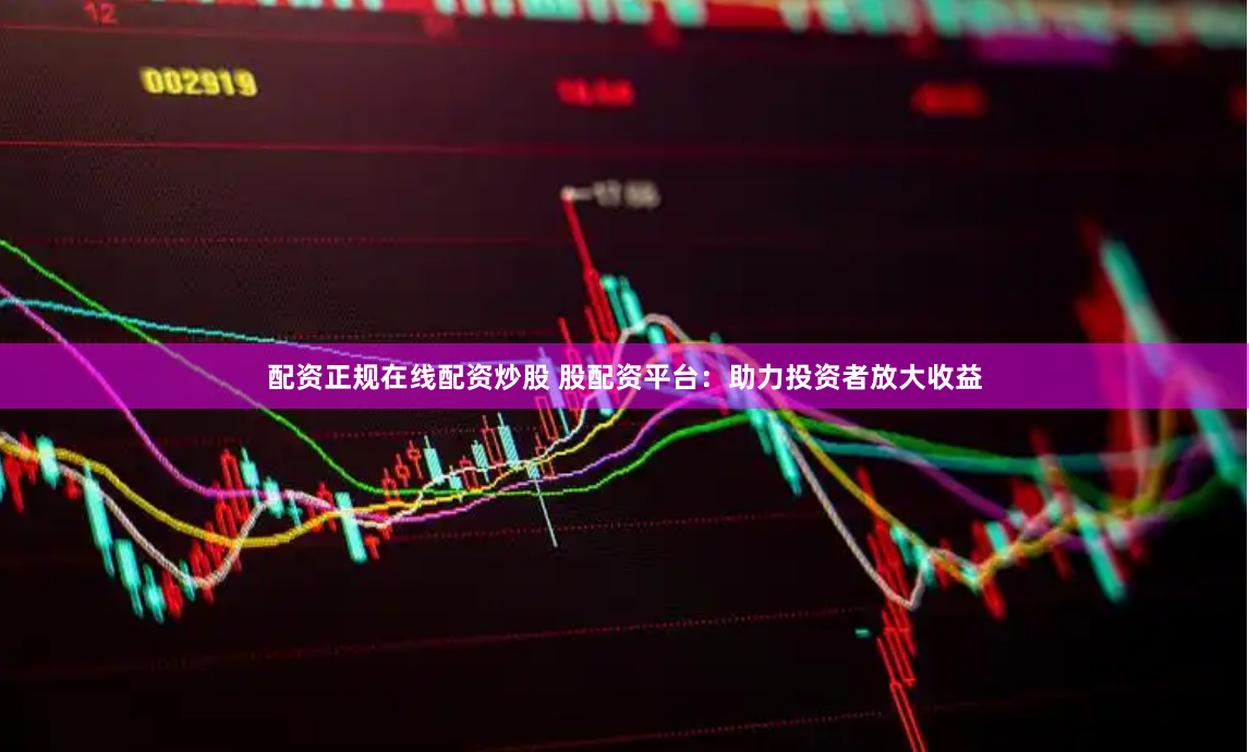 配资正规在线配资炒股 股配资平台：助力投资者放大收益
