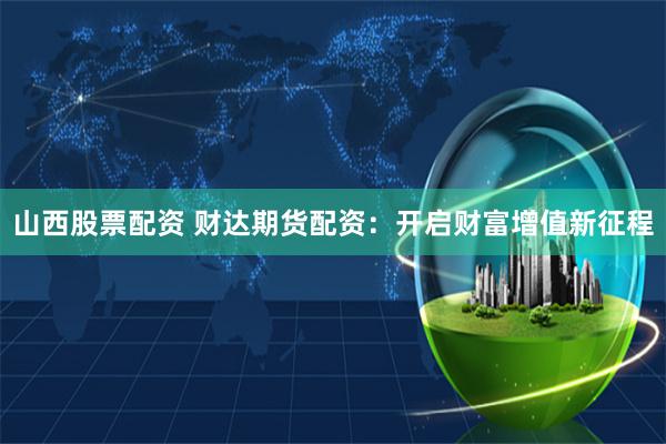 山西股票配资 财达期货配资：开启财富增值新征程