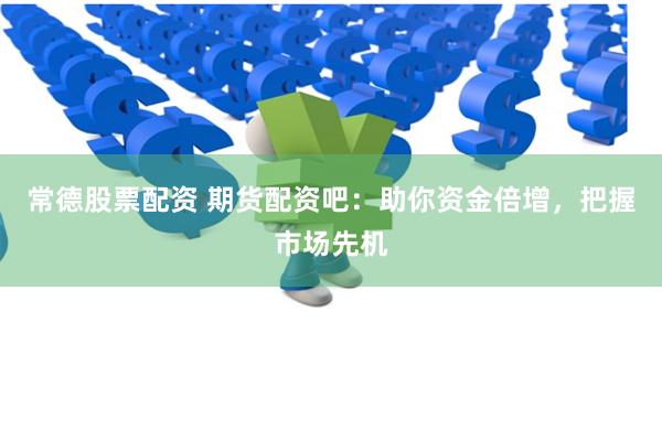 常德股票配资 期货配资吧：助你资金倍增，把握市场先机