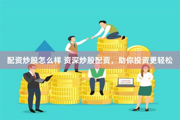 配资炒股怎么样 资深炒股配资，助你投资更轻松