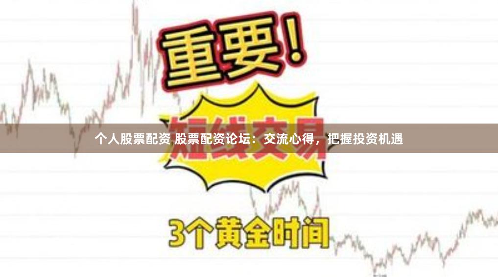 个人股票配资 股票配资论坛：交流心得，把握投资机遇