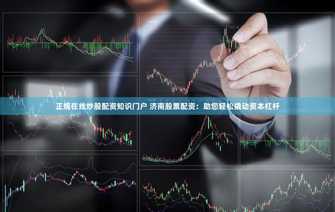 正规在线炒股配资知识门户 济南股票配资：助您轻松撬动资本杠杆