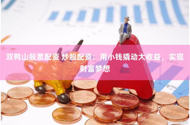 双鸭山股票配资 炒股配资：用小钱撬动大收益，实现财富梦想