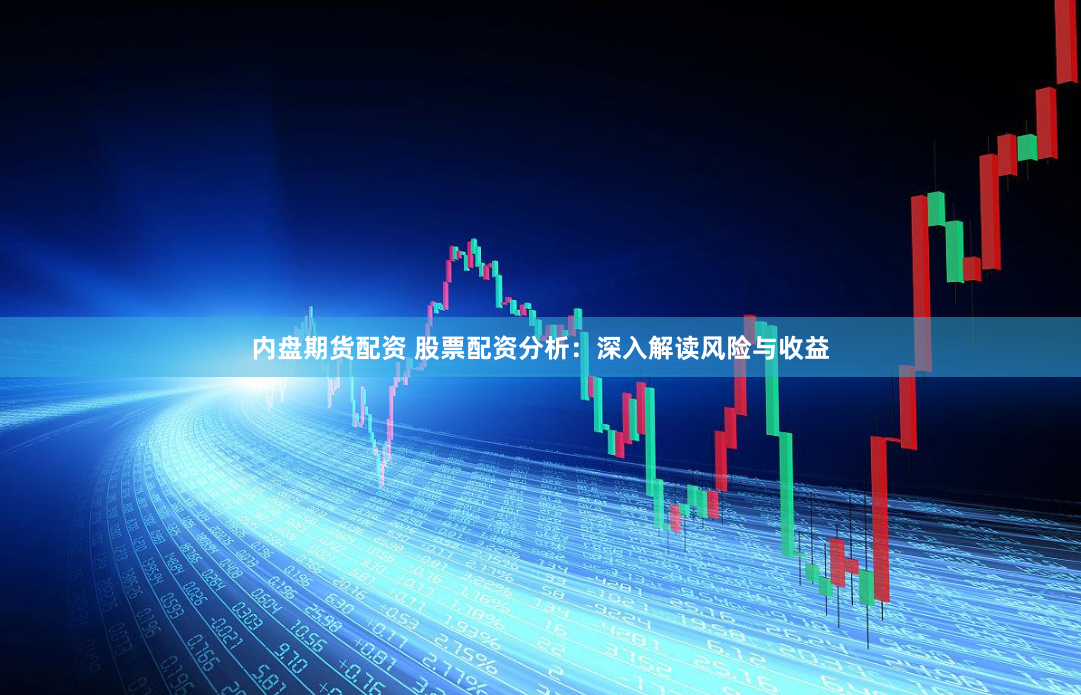 内盘期货配资 股票配资分析：深入解读风险与收益