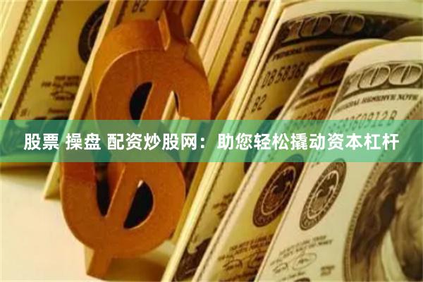 股票 操盘 配资炒股网：助您轻松撬动资本杠杆