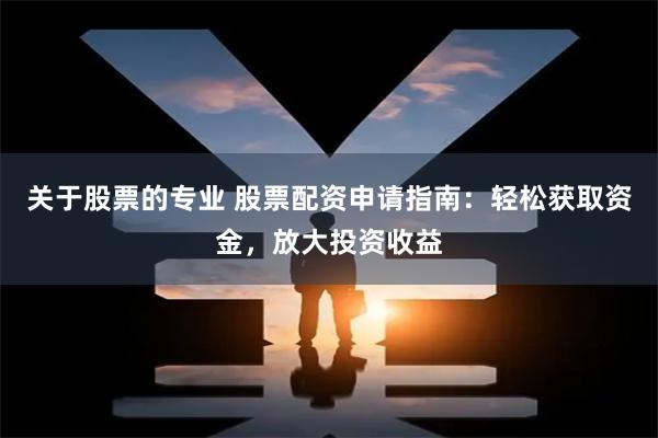 关于股票的专业 股票配资申请指南：轻松获取资金，放大投资收益