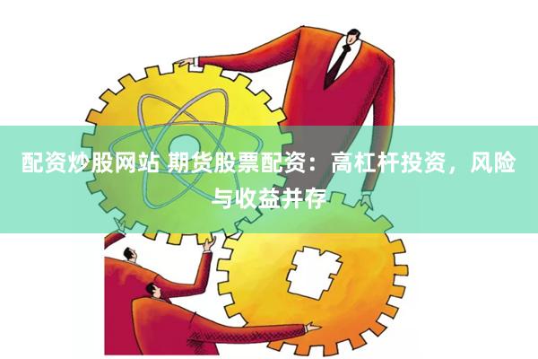 配资炒股网站 期货股票配资：高杠杆投资，风险与收益并存