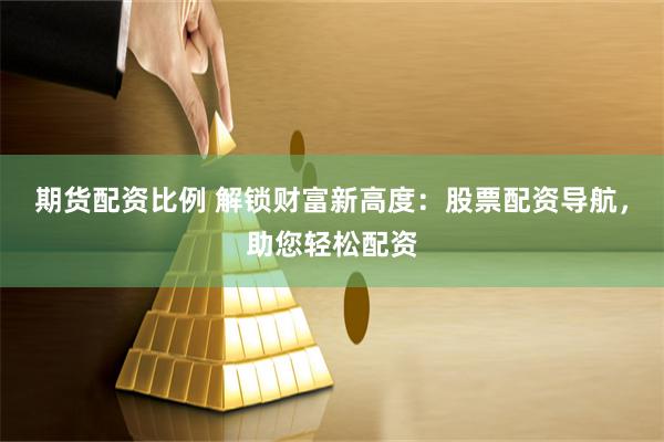 期货配资比例 解锁财富新高度：股票配资导航，助您轻松配资