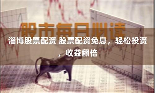 淄博股票配资 股票配资免息，轻松投资，收益翻倍
