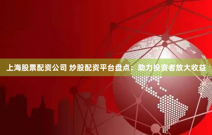 上海股票配资公司 炒股配资平台盘点：助力投资者放大收益