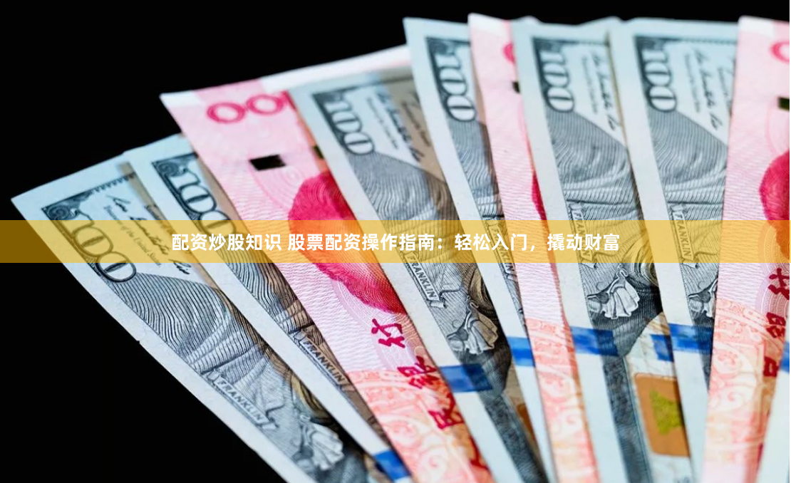 配资炒股知识 股票配资操作指南：轻松入门，撬动财富