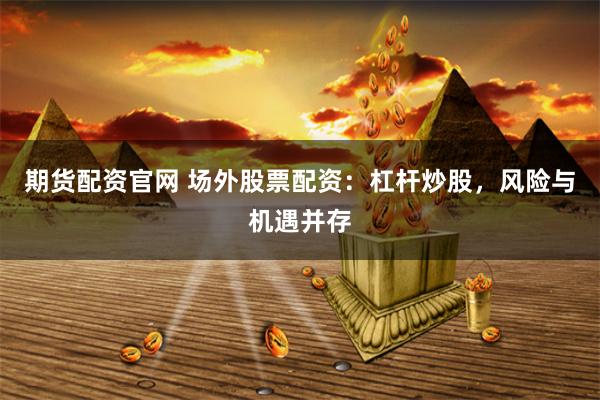 期货配资官网 场外股票配资：杠杆炒股，风险与机遇并存