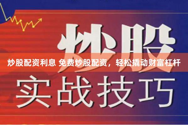 炒股配资利息 免费炒股配资，轻松撬动财富杠杆