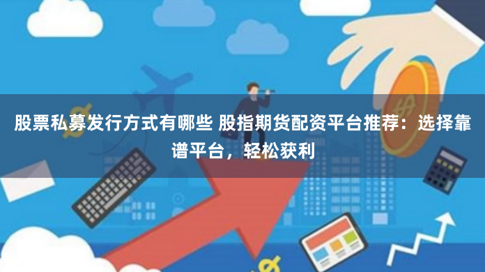 股票私募发行方式有哪些 股指期货配资平台推荐：选择靠谱平台，轻松获利
