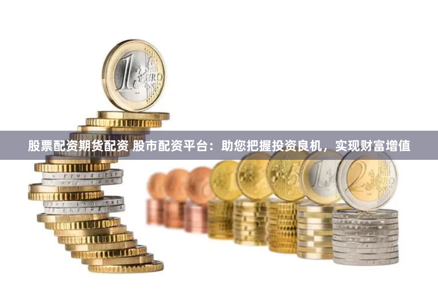 股票配资期货配资 股市配资平台：助您把握投资良机，实现财富增值
